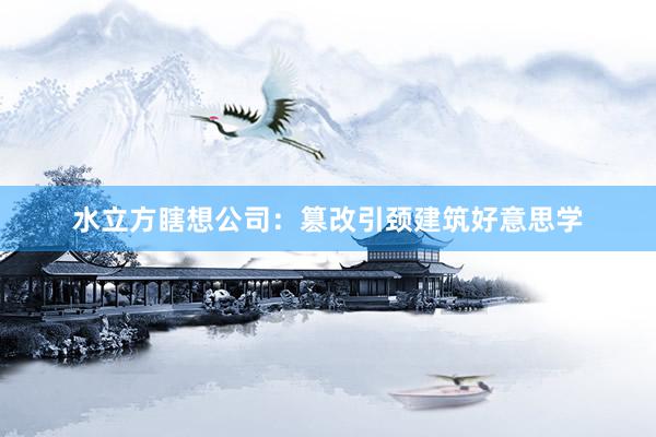 水立方瞎想公司：篡改引颈建筑好意思学