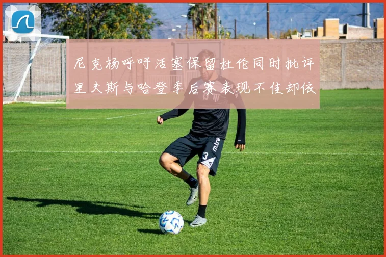 尼克杨呼吁活塞保留杜伦同时批评里夫斯与哈登季后赛表现不佳却依然高薪