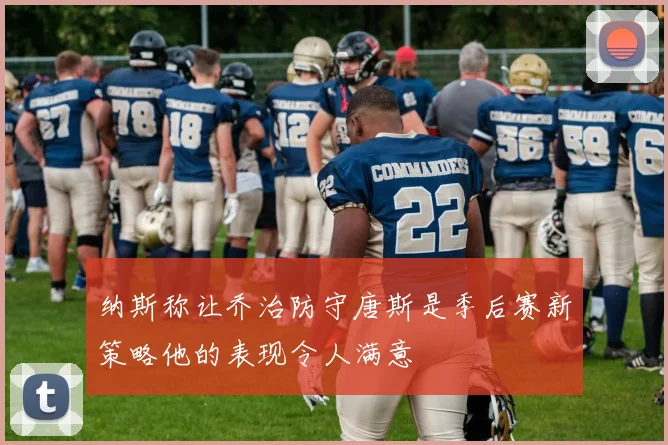纳斯称让乔治防守唐斯是季后赛新策略他的表现令人满意