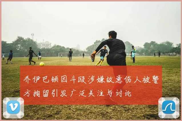 乔伊巴顿因斗殴涉嫌故意伤人被警方拘留引发广泛关注与讨论