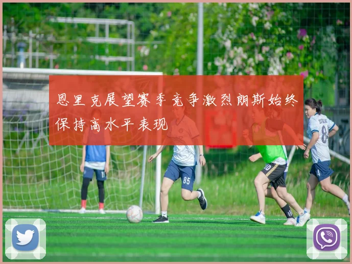恩里克展望赛季竞争激烈朗斯始终保持高水平表现