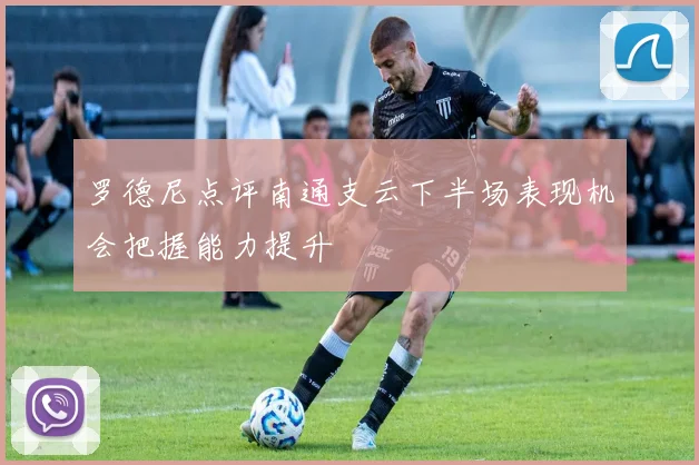 罗德尼点评南通支云下半场表现机会把握能力提升