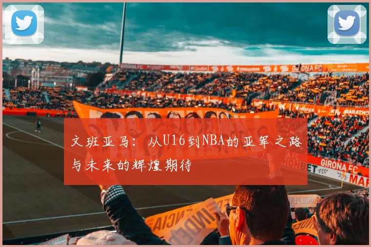 文班亚马：从U16到NBA的亚军之路与未来的辉煌期待