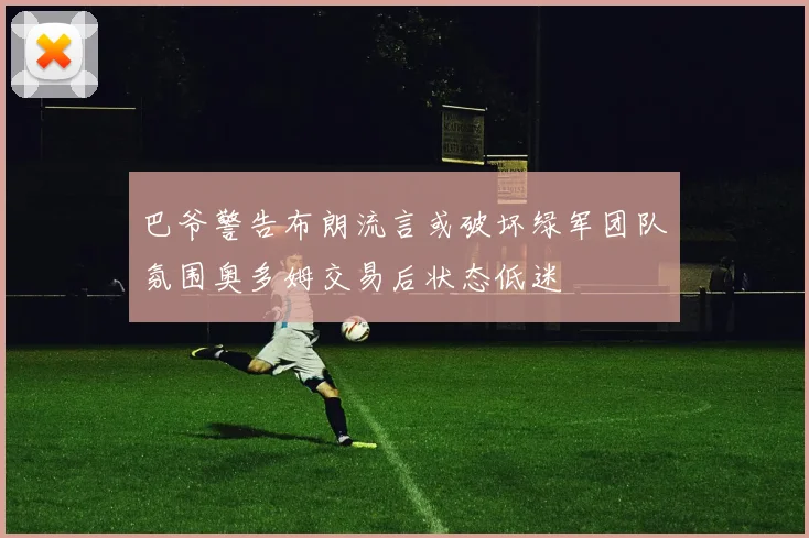 巴爷警告布朗流言或破坏绿军团队氛围奥多姆交易后状态低迷