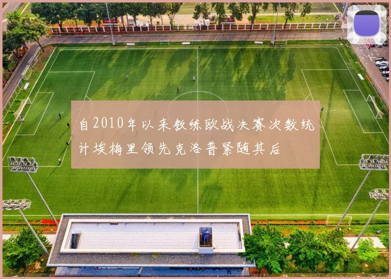 自2010年以来教练欧战决赛次数统计埃梅里领先克洛普紧随其后