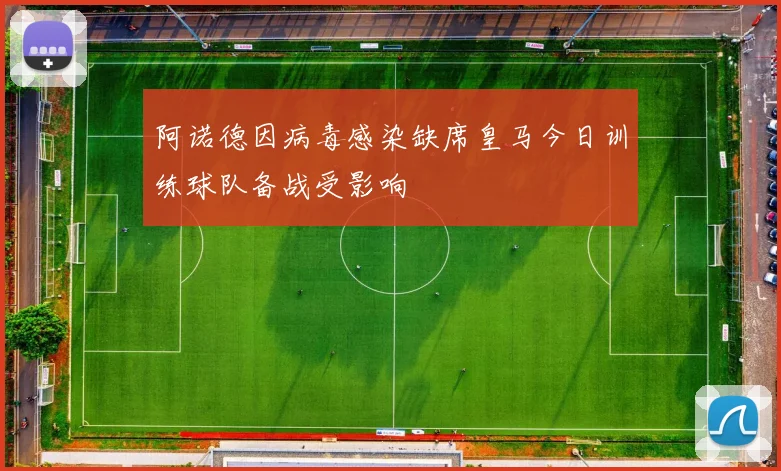 阿诺德因病毒感染缺席皇马今日训练球队备战受影响