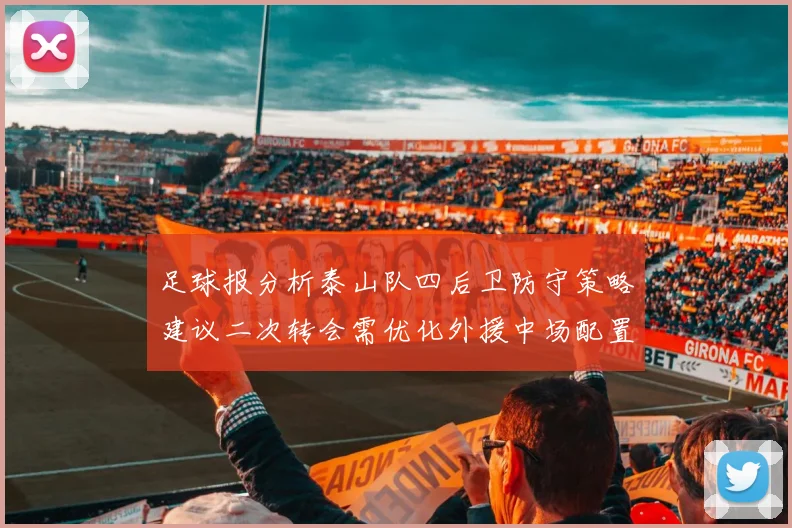 足球报分析泰山队四后卫防守策略建议二次转会需优化外援中场配置