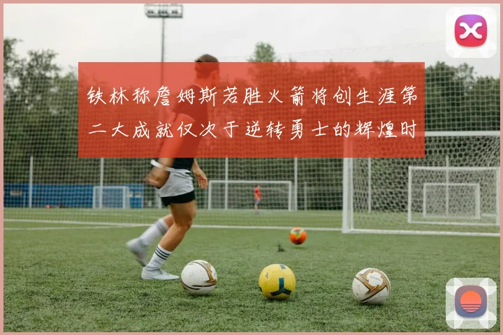 铁林称詹姆斯若胜火箭将创生涯第二大成就仅次于逆转勇士的辉煌时刻