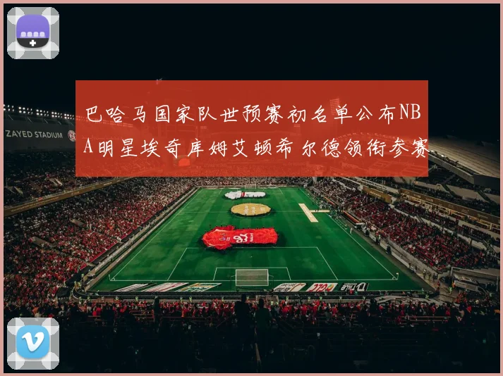 巴哈马国家队世预赛初名单公布NBA明星埃奇库姆艾顿希尔德领衔参赛阵容
