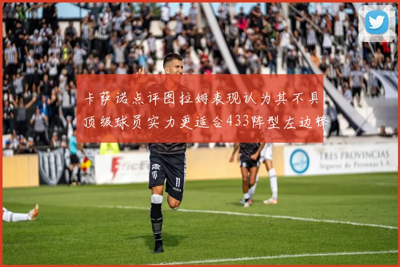 卡萨诺点评图拉姆表现认为其不具顶级球员实力更适合433阵型左边锋位置