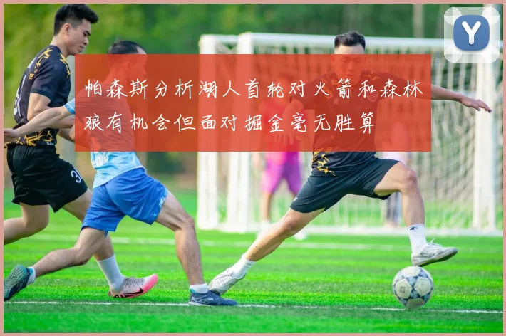帕森斯分析湖人首轮对火箭和森林狼有机会但面对掘金毫无胜算