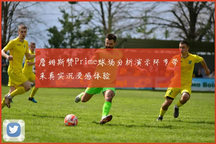 詹姆斯赞Prime球场分析演示环节带来真实沉浸感体验