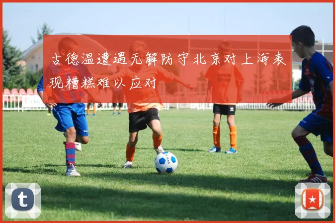 古德温遭遇无解防守北京对上海表现糟糕难以应对