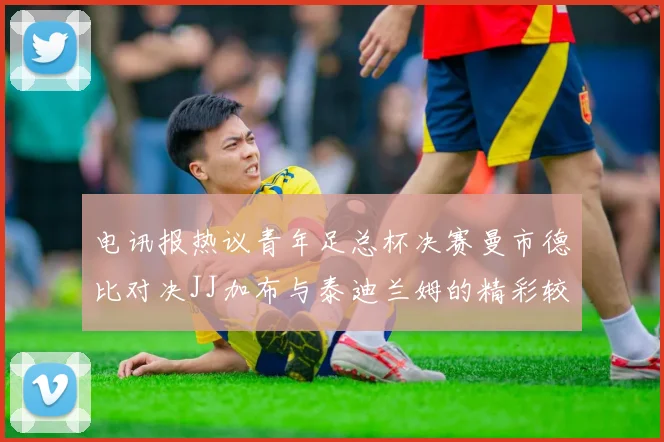 电讯报热议青年足总杯决赛曼市德比对决JJ加布与泰迪兰姆的精彩较量