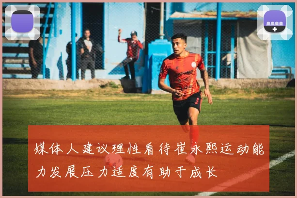 媒体人建议理性看待崔永熙运动能力发展压力适度有助于成长