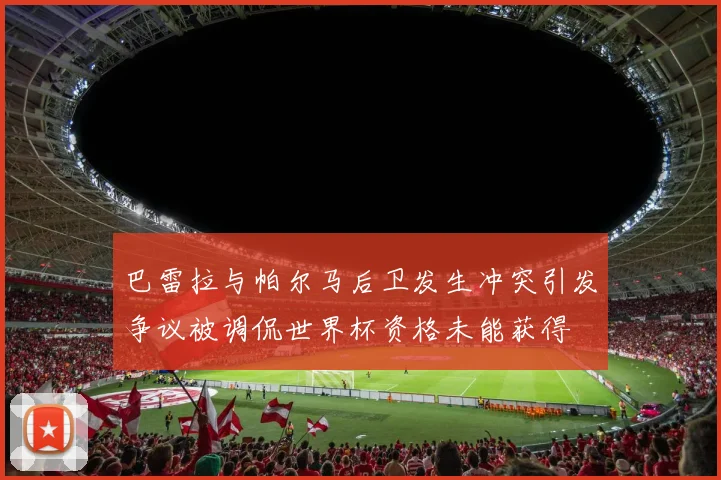 巴雷拉与帕尔马后卫发生冲突引发争议被调侃世界杯资格未能获得