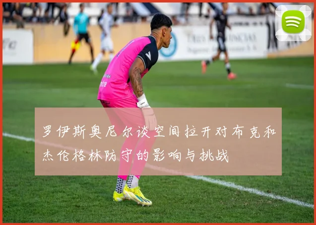 罗伊斯奥尼尔谈空间拉开对布克和杰伦格林防守的影响与挑战