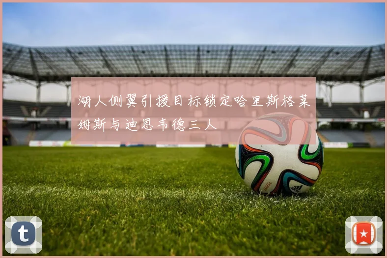 湖人侧翼引援目标锁定哈里斯格莱姆斯与迪恩韦德三人
