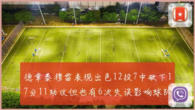 德章泰穆雷表现出色12投7中砍下17分11助攻但也有6次失误影响球队表现