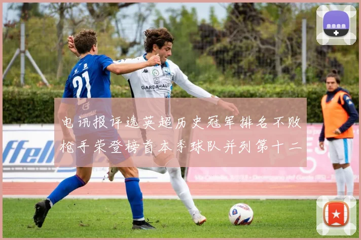 电讯报评选英超历史冠军排名不败枪手荣登榜首本季球队并列第十二位