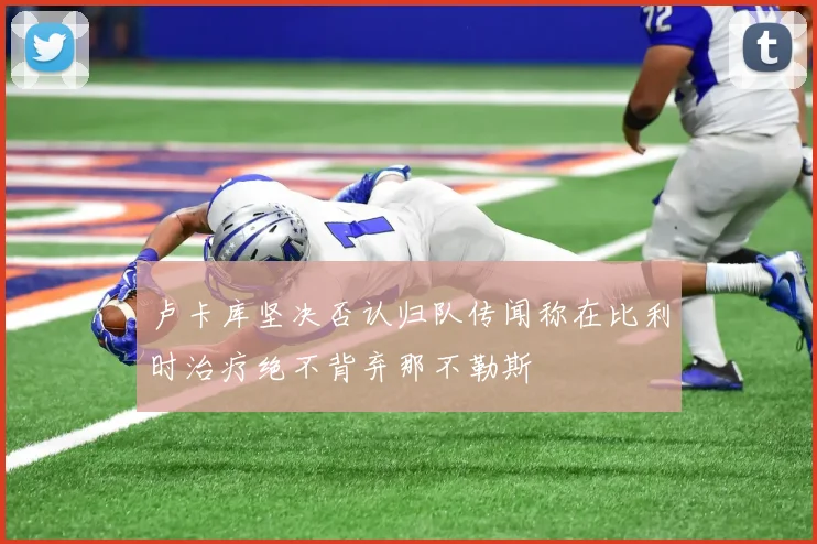卢卡库坚决否认归队传闻称在比利时治疗绝不背弃那不勒斯