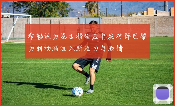 希勒认为恩古穆哈应首发对阵巴黎为利物浦注入新活力与激情
