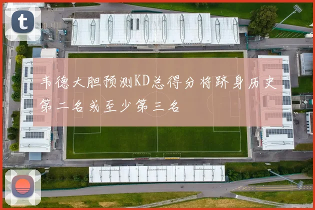 韦德大胆预测KD总得分将跻身历史第二名或至少第三名