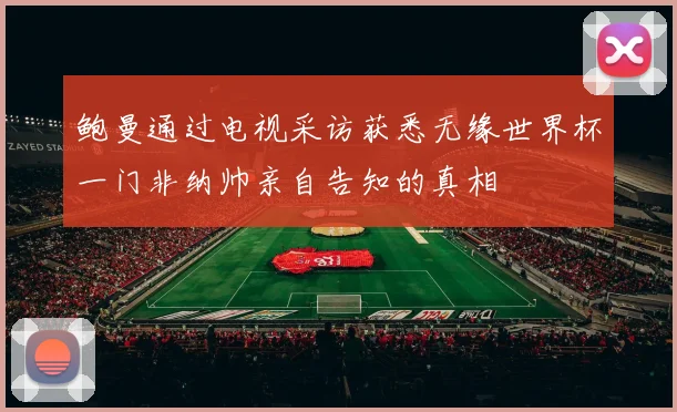 鲍曼通过电视采访获悉无缘世界杯一门非纳帅亲自告知的真相