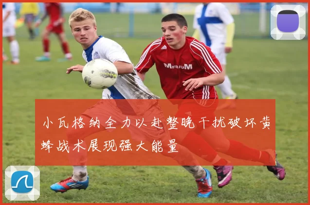 小瓦格纳全力以赴整晚干扰破坏黄蜂战术展现强大能量