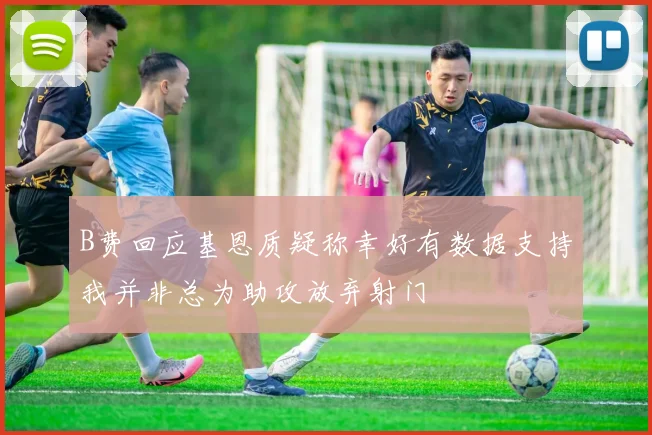 B费回应基恩质疑称幸好有数据支持我并非总为助攻放弃射门