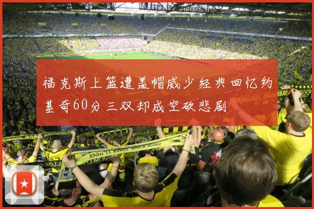 福克斯上篮遭盖帽威少经典回忆约基奇60分三双却成空砍悲剧