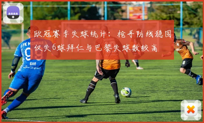 欧冠赛季失球统计：枪手防线稳固仅失6球拜仁与巴黎失球数较高