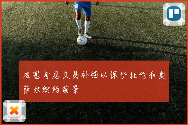 活塞考虑交易补强以保护杜伦和奥萨尔续约前景